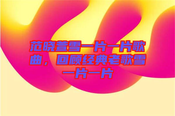 范曉萱雪一片一片歌曲,回顧經(jīng)典老歌雪一片一片