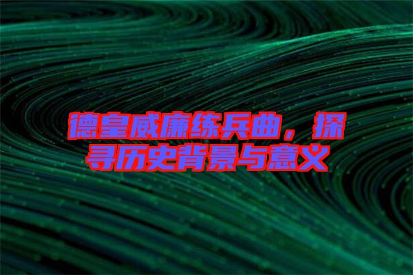 德皇威廉練兵曲，探尋歷史背景與意義