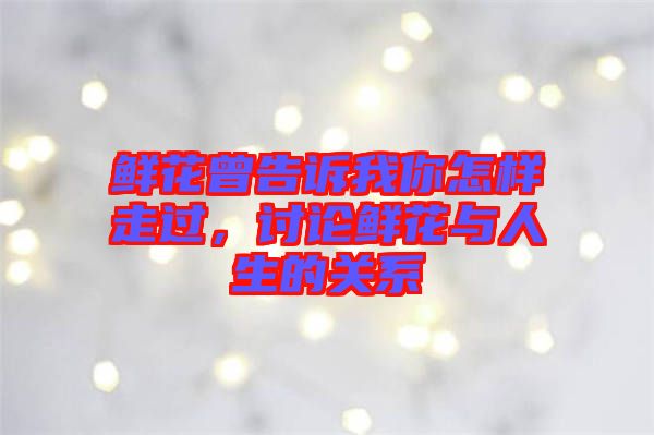 鮮花曾告訴我你怎樣走過,討論鮮花與人生的關系