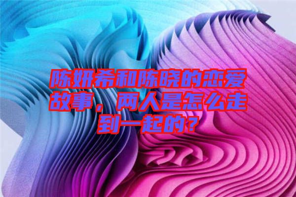 陳妍希和陳曉的戀愛故事,兩人是怎么走到一起的?