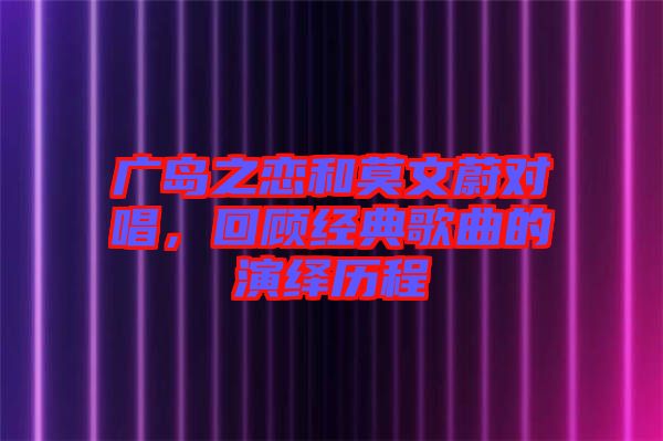 廣島之戀和莫文蔚對唱,回顧經典歌曲的演繹歷程