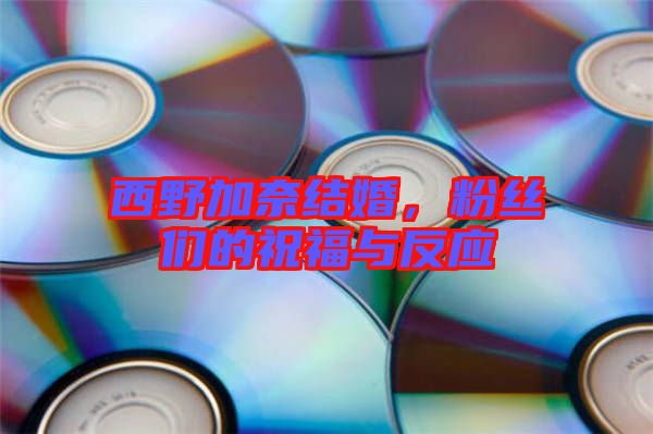 西野加奈結婚，粉絲們的祝福與反應