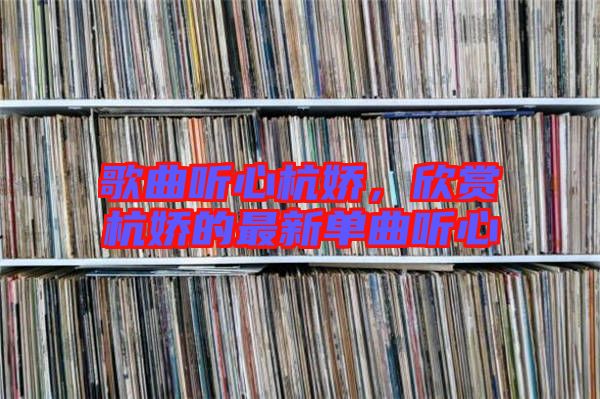 歌曲聽心杭嬌,欣賞杭嬌的最新單曲聽心