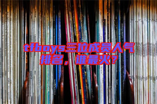tfboys三位成員人氣排名,誰最火?