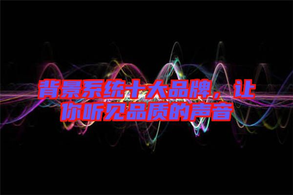背景系統十大品牌,讓你聽見品質的聲音