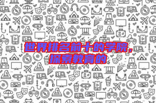 世界排名前十的學院,探索教育的