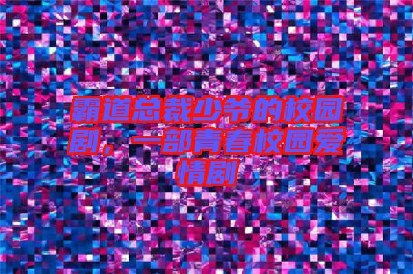 霸道總裁少爺的校園劇,一部青春校園愛情劇