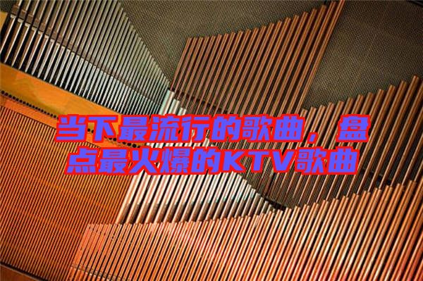 當下最流行的歌曲,盤點最火爆的KTV歌曲