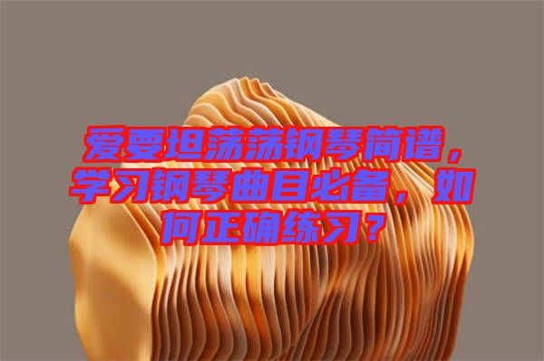 愛要坦蕩蕩鋼琴簡譜,學習鋼琴曲目必備,如何正確練習?