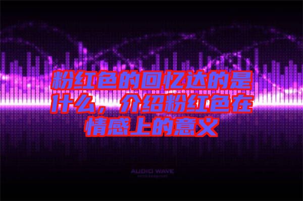粉紅色的回憶達(dá)的是什么,介紹粉紅色在情感上的意義