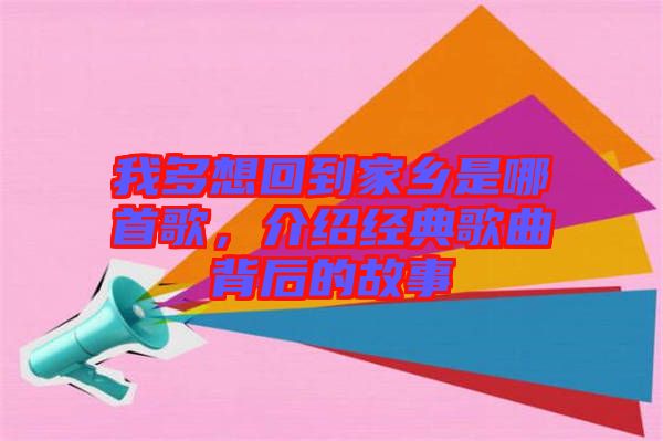 我多想回到家鄉是哪首歌,介紹經典歌曲背后的故事