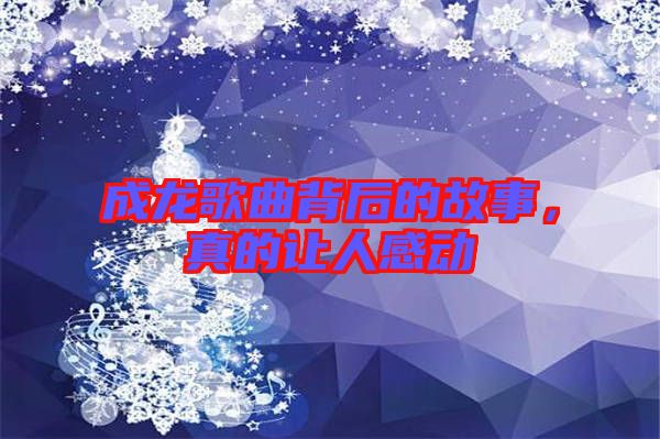 成龍歌曲背后的故事,真的讓人感動
