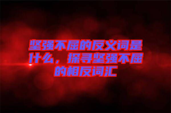 堅強不屈的反義詞是什么,探尋堅強不屈的相反詞匯