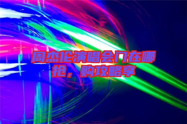 周杰倫演唱會門在哪搶,購攻略享