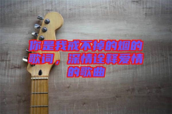 你是我戒不掉的煙的歌詞,深情詮釋愛(ài)情的歌曲