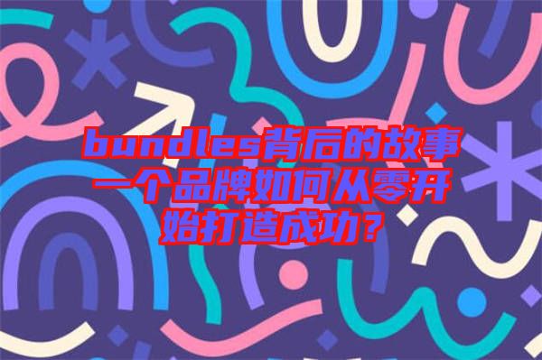 bundles背后的故事一個(gè)品牌如何從零開(kāi)始打造成功?
