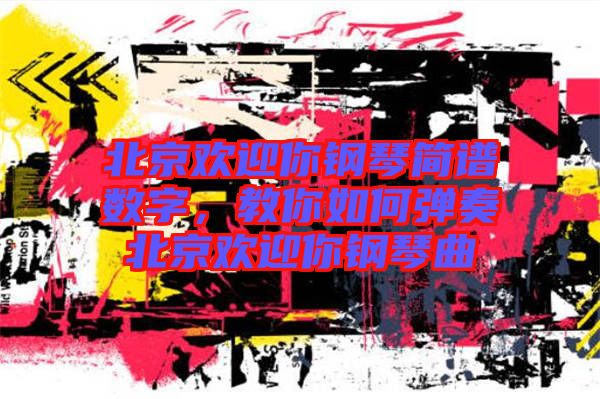 北京歡迎你鋼琴簡譜數字,教你如何彈奏北京歡迎你鋼琴曲