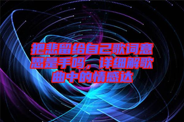 把悲留給自己歌詞意思是手嗎,詳細解歌曲中的情感達