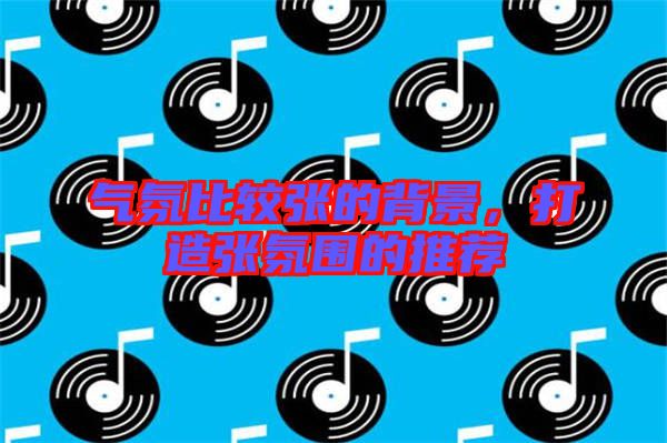 氣氛比較張的背景，打造張氛圍的推薦