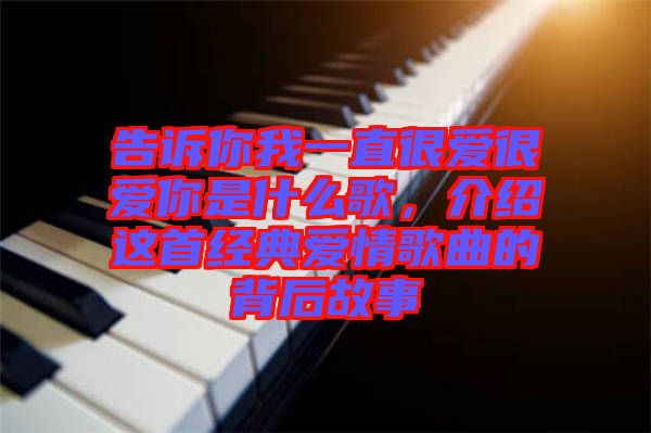 告訴你我一直很愛很愛你是什么歌,介紹這首經典愛情歌曲的背后故事