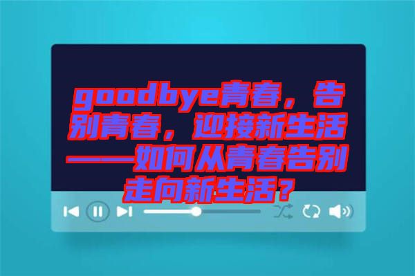 goodbye青春,告別青春,迎接新生活——如何從青春告別走向新生活?