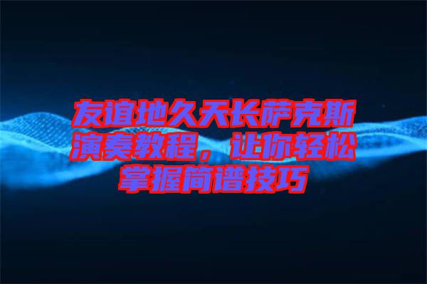 友誼地久天長薩克斯演奏教程,讓你輕松掌握簡譜技巧