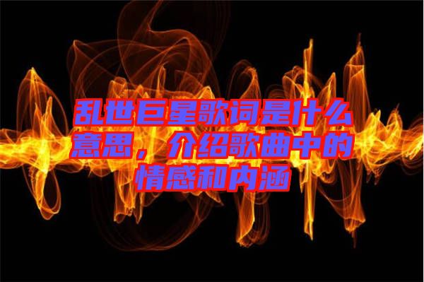 亂世巨星歌詞是什么意思,介紹歌曲中的情感和內涵