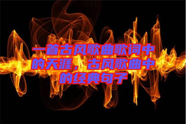 一首古風歌曲歌詞中的天涯，古風歌曲中的經典句子