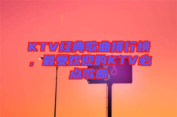 KTV經(jīng)典歌曲排行榜,最受歡迎的KTV必點歌曲