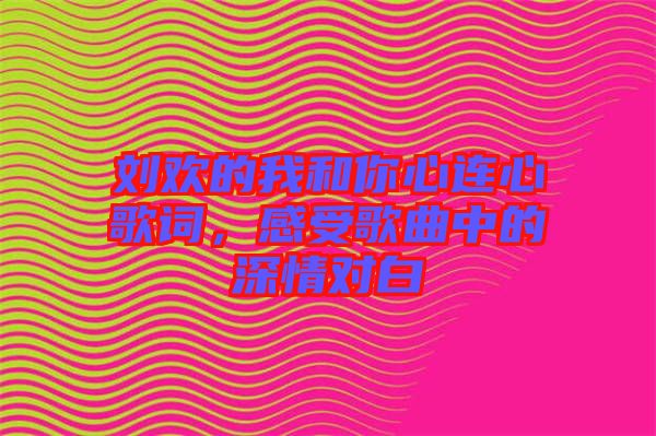 劉歡的我和你心連心歌詞,感受歌曲中的深情對白