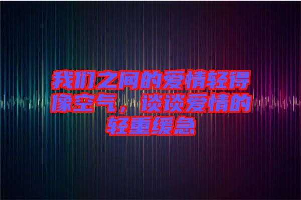 我們之間的愛情輕得像空氣,談?wù)剱矍榈妮p重緩急