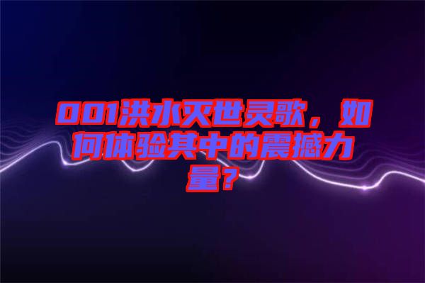001洪水滅世靈歌，如何體驗其中的震撼力量？