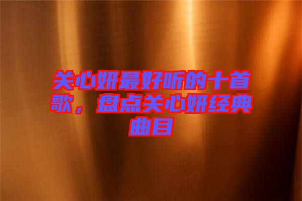 關(guān)心妍最好聽的十首歌,盤點關(guān)心妍經(jīng)典曲目