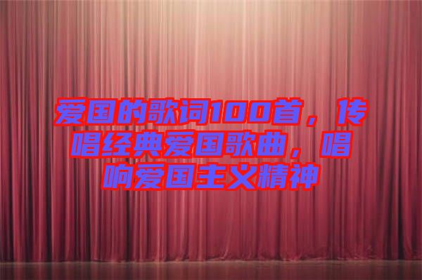 愛國的歌詞100首,傳唱經典愛國歌曲,唱響愛國主義精神