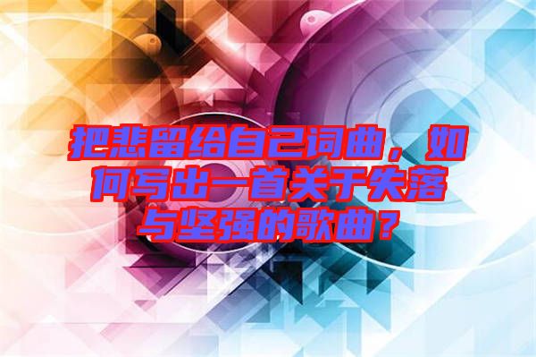 把悲留給自己詞曲,如何寫出一首關于失落與堅強的歌曲?