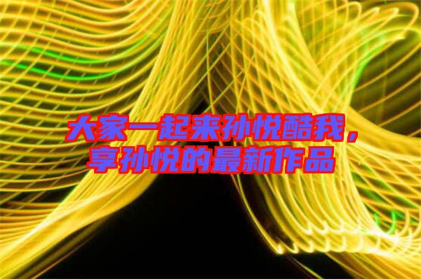 大家一起來孫悅酷我,享孫悅的最新作品