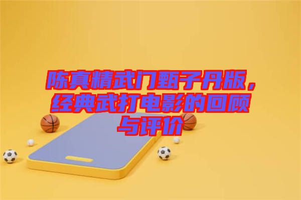 陳真精武門(mén)甄子丹版,經(jīng)典武打電影的回顧與評(píng)價(jià)