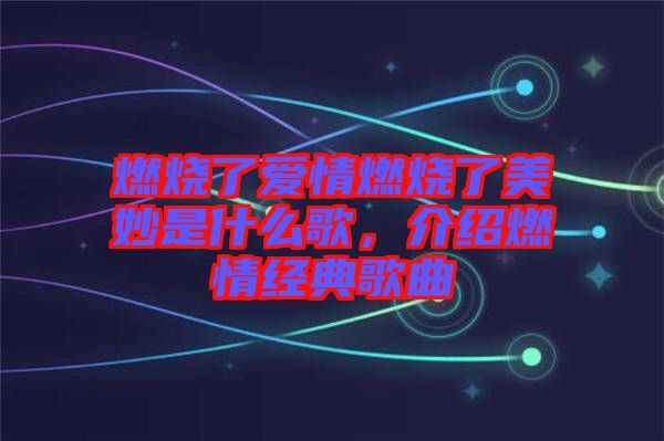 燃燒了愛情燃燒了美妙是什么歌,介紹燃情經(jīng)典歌曲