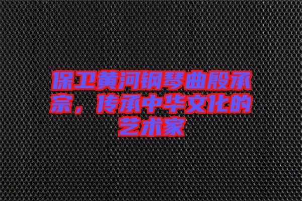 保衛黃河鋼琴曲殷承宗,傳承中華文化的藝術家