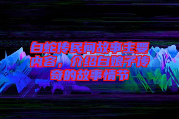 白蛇傳民間故事主要內容,介紹白娘子傳奇的故事情節(jié)