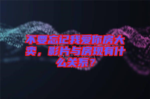 不要忘記我愛你房大賣,影片與房現有什么關系?