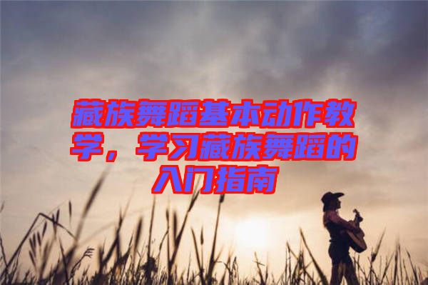 藏族舞蹈基本動作教學,學習藏族舞蹈的入門指南