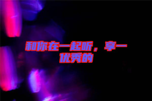 和你在一起聽,享一優秀的