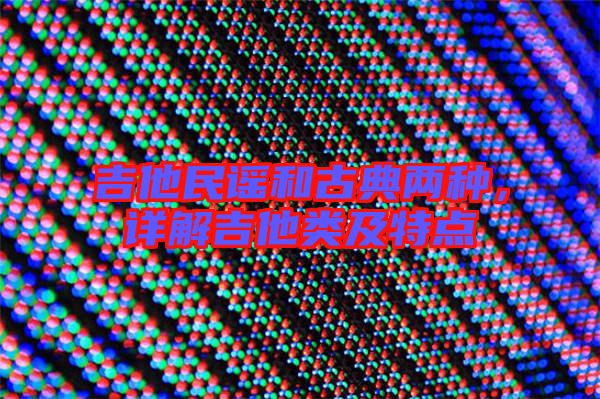 吉他民謠和古典兩種,詳解吉他類及特點