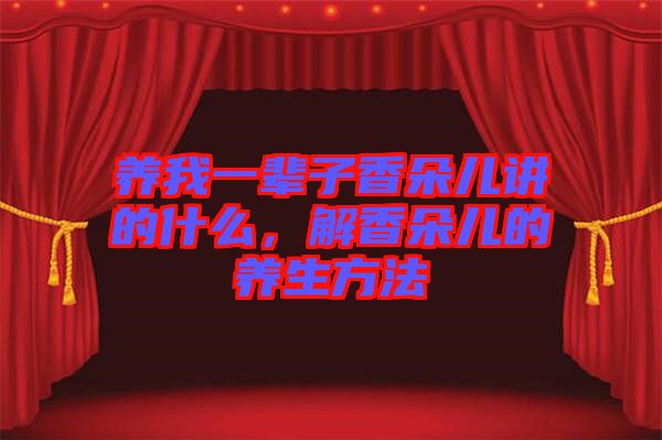養(yǎng)我一輩子香朵兒講的什么,解香朵兒的養(yǎng)生方法