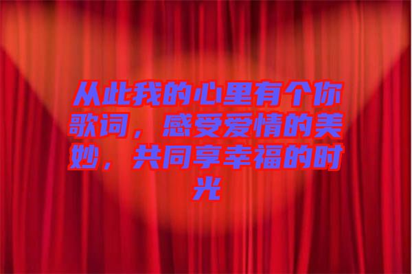 從此我的心里有個你歌詞,感受愛情的美妙,共同享幸福的時光