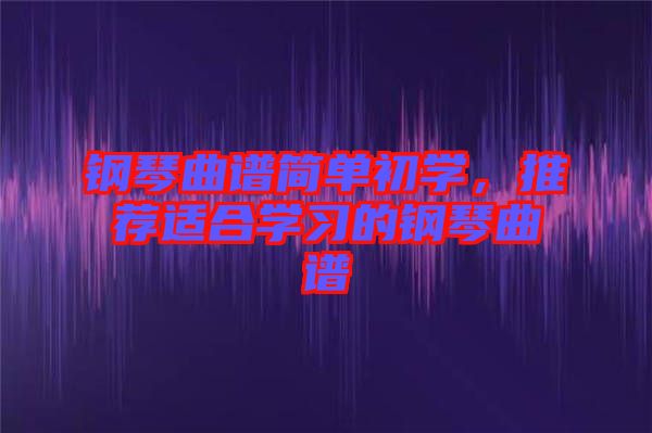 鋼琴曲譜簡(jiǎn)單初學(xué),推薦適合學(xué)習(xí)的鋼琴曲譜