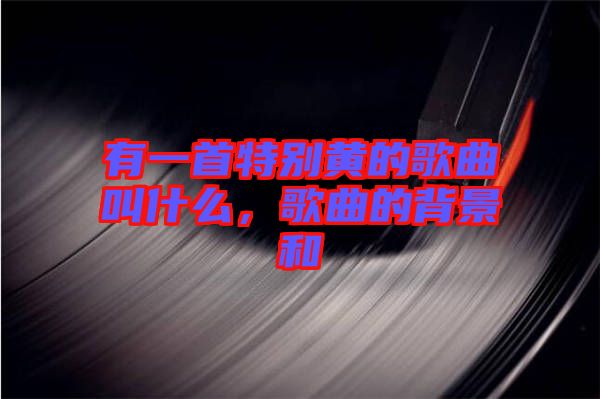 有一首特別黃的歌曲叫什么,歌曲的背景和