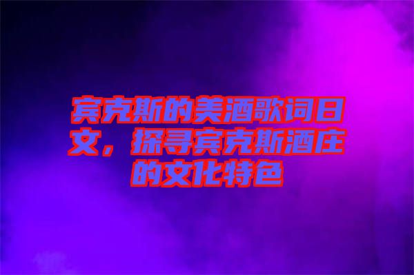 賓克斯的美酒歌詞日文,探尋賓克斯酒莊的文化特色