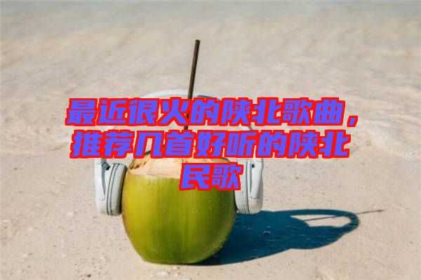 最近很火的陜北歌曲,推薦幾首好聽的陜北民歌